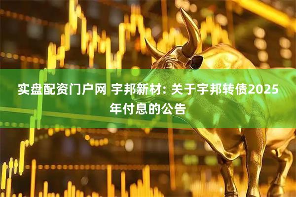 实盘配资门户网 宇邦新材: 关于宇邦转债2025年付息的公告