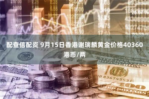 配查信配资 9月15日香港谢瑞麟黄金价格40360港币/两