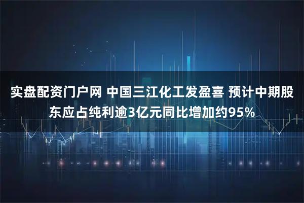 实盘配资门户网 中国三江化工发盈喜 预计中期股东应占纯利逾3亿元同比增加约95%