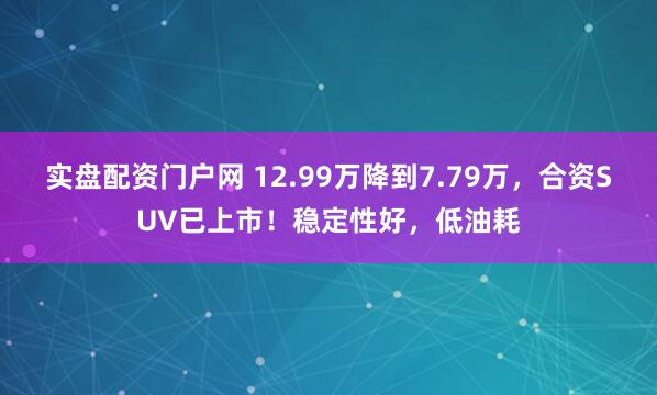 实盘配资门户网 12.99万降到7.79万，合资SUV已上市！稳定性好，低油耗