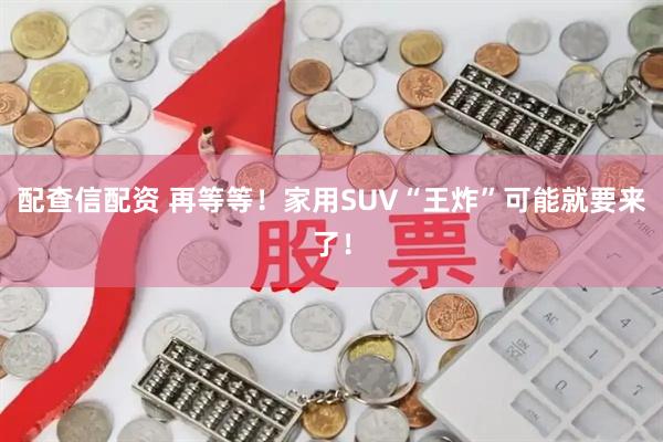 配查信配资 再等等！家用SUV“王炸”可能就要来了！