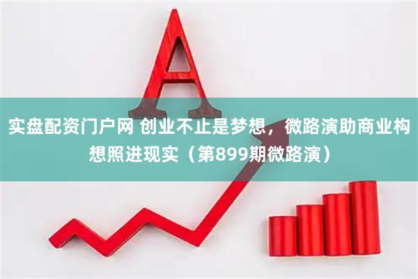 实盘配资门户网 创业不止是梦想，微路演助商业构想照进现实（第899期微路演）