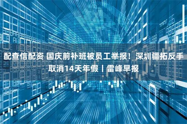 配查信配资 国庆前补班被员工举报！深圳疆拓反手取消14天年假丨雷峰早报
