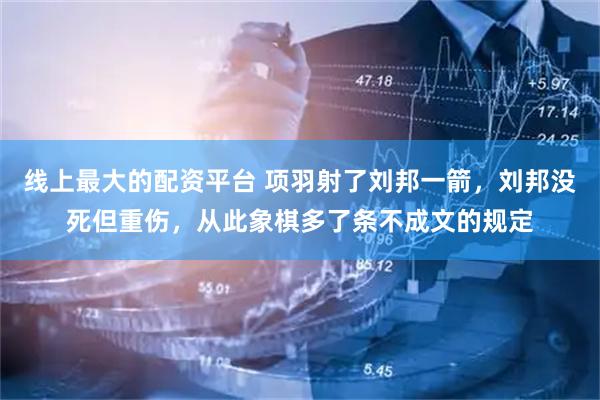 线上最大的配资平台 项羽射了刘邦一箭，刘邦没死但重伤，从此象棋多了条不成文的规定