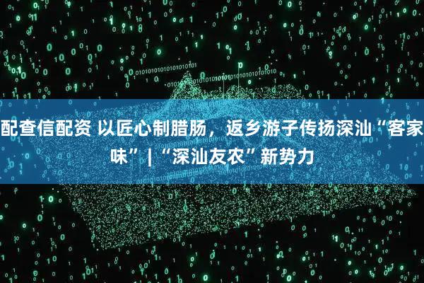 配查信配资 以匠心制腊肠,返乡游子传扬深汕“客家味” | “深汕友农”新势力