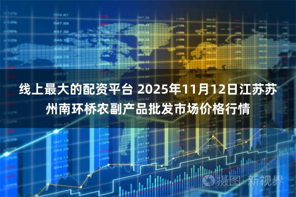 线上最大的配资平台 2025年11月12日江苏苏州南环桥农副产品批发市场价格行情