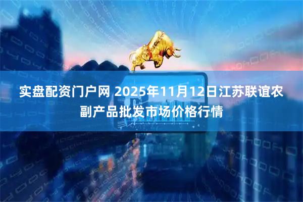 实盘配资门户网 2025年11月12日江苏联谊农副产品批发市场价格行情