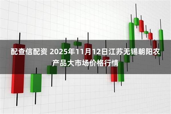 配查信配资 2025年11月12日江苏无锡朝阳农产品大市场价格行情