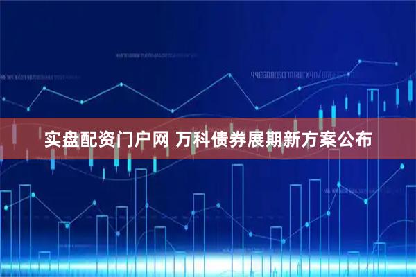 实盘配资门户网 万科债券展期新方案公布