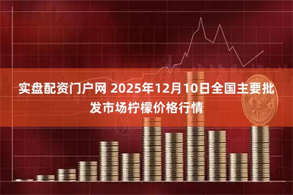 实盘配资门户网 2025年12月10日全国主要批发市场柠檬价格行情