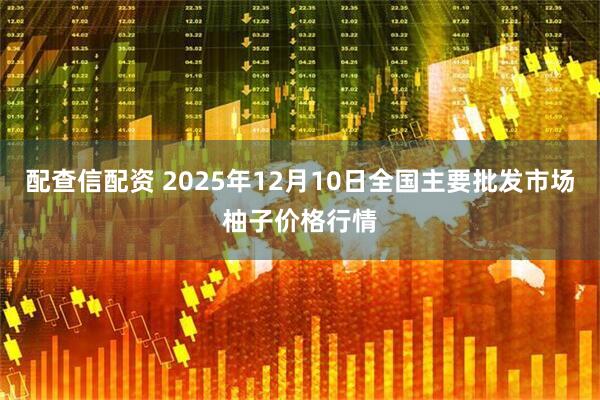 配查信配资 2025年12月10日全国主要批发市场柚子价格行情