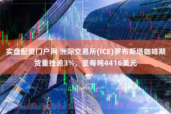 实盘配资门户网 洲际交易所(ICE)罗布斯塔咖啡期货重挫逾3%，至每吨4416美元