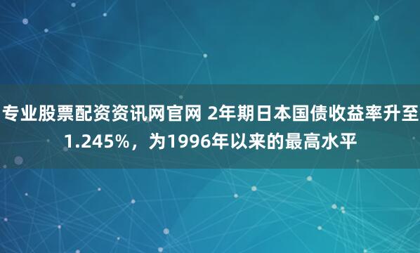 专业股票配资资讯网官网 2年期日本国债收益率升至1.245%，为1996年以来的最高水平