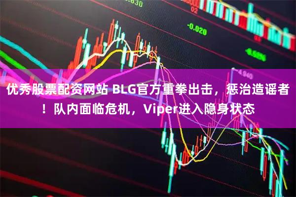优秀股票配资网站 BLG官方重拳出击，惩治造谣者！队内面临危机，Viper进入隐身状态