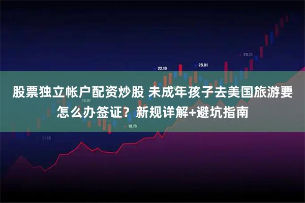 股票独立帐户配资炒股 未成年孩子去美国旅游要怎么办签证？新规详解+避坑指南