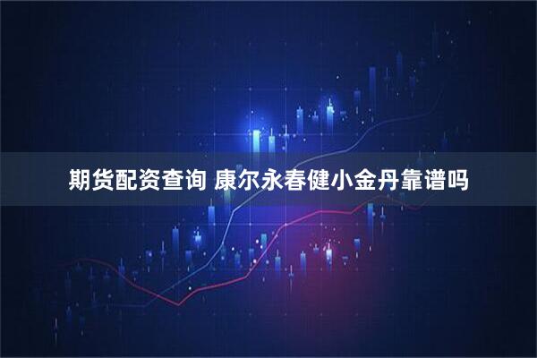 期货配资查询 康尔永春健小金丹靠谱吗