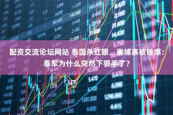 配资交流论坛网站 泰国杀红眼,柬埔寨被锤爆:泰军为什么突然下狠手了?