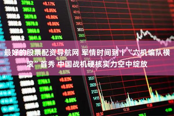 最好的股票配资导航网 军情时间到丨“六机编队横滚”首秀 中国战机硬核实力空中绽放