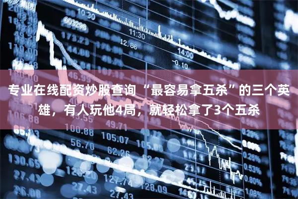 专业在线配资炒股查询 “最容易拿五杀”的三个英雄，有人玩他4局，就轻松拿了3个五杀