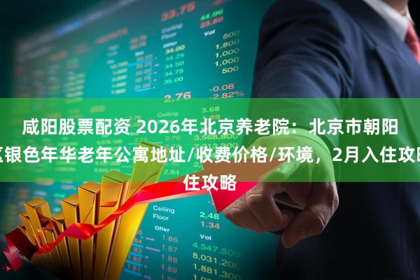 咸阳股票配资 2026年北京养老院：北京市朝阳区银色年华老年公寓地址/收费价格/环境，2月入住攻略