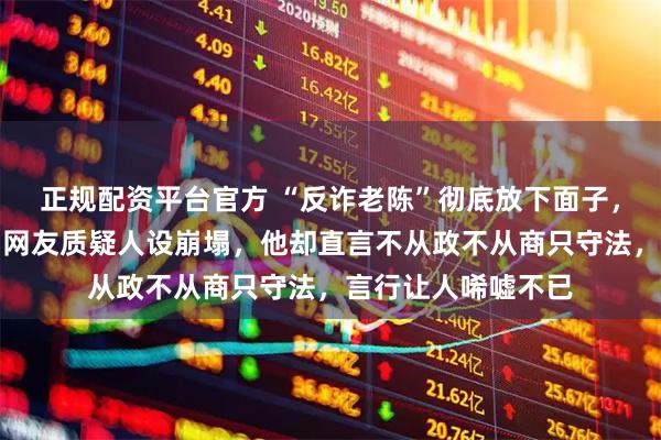 正规配资平台官方 “反诈老陈”彻底放下面子，连里子也不要了，网友质疑人设崩塌，他却直言不从政不从商只守法，言行让人唏嘘不已