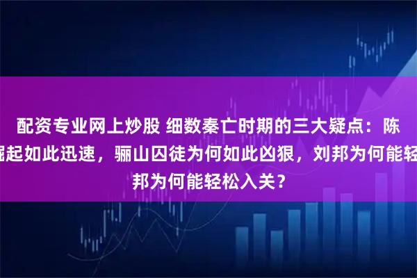 配资专业网上炒股 细数秦亡时期的三大疑点：陈胜为何崛起如此迅速，骊山囚徒为何如此凶狠，刘邦为何能轻松入关？