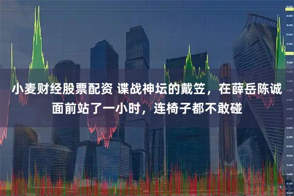 小麦财经股票配资 谍战神坛的戴笠，在薛岳陈诚面前站了一小时，连椅子都不敢碰