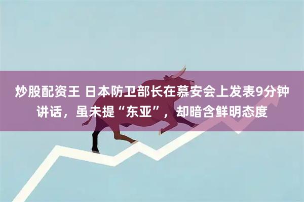 炒股配资王 日本防卫部长在慕安会上发表9分钟讲话，虽未提“东亚”，却暗含鲜明态度