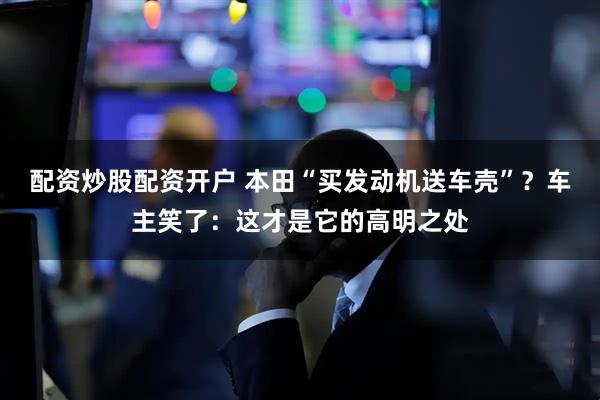 配资炒股配资开户 本田“买发动机送车壳”？车主笑了：这才是它的高明之处