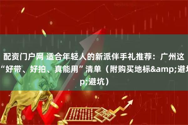 配资门户网 适合年轻人的新派伴手礼推荐：广州这份“好带、好拍、真能用”清单（附购买地标&避坑）