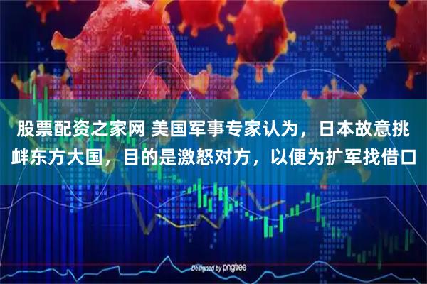 股票配资之家网 美国军事专家认为，日本故意挑衅东方大国，目的是激怒对方，以便为扩军找借口