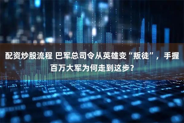 配资炒股流程 巴军总司令从英雄变“叛徒”，手握百万大军为何走到这步？
