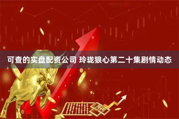 可查的实盘配资公司 玲珑狼心第二十集剧情动态