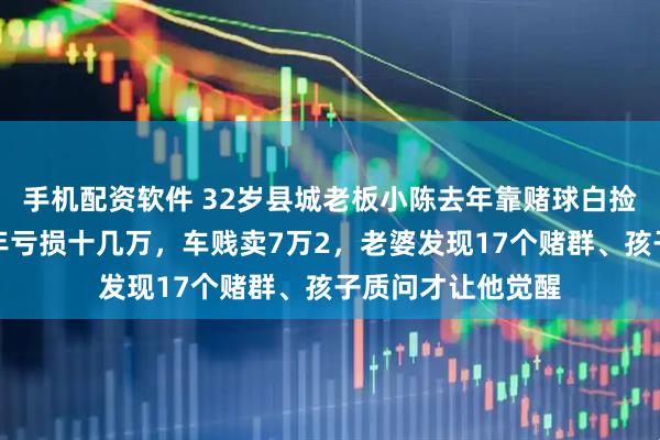 手机配资软件 32岁县城老板小陈去年靠赌球白捡一辆卡罗拉，今年亏损十几万，车贱卖7万2，老婆发现17个赌群、孩子质问才让他觉醒