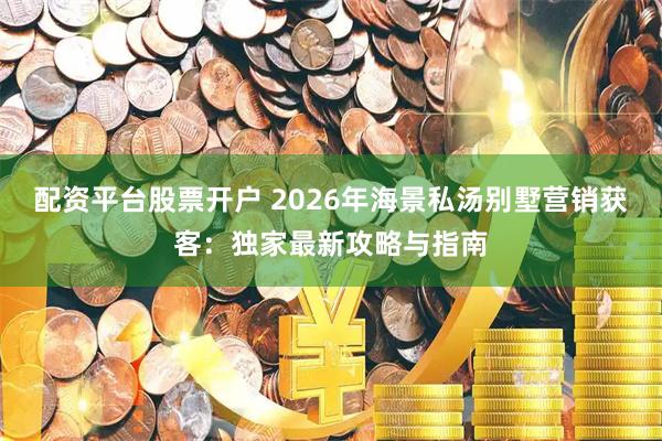 配资平台股票开户 2026年海景私汤别墅营销获客：独家最新攻略与指南