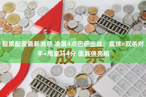 股票配资最新消息 凌晨4点巴萨出战：赢球=双杀对手+甩皇马4分 面具侠亮相
