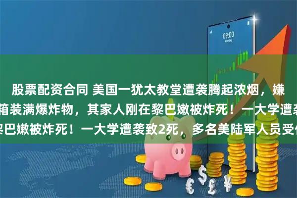 股票配资合同 美国一犹太教堂遭袭腾起浓烟，嫌犯持枪驾车冲门，后备箱装满爆炸物，其家人刚在黎巴嫩被炸死！一大学遭袭致2死，多名美陆军人员受伤