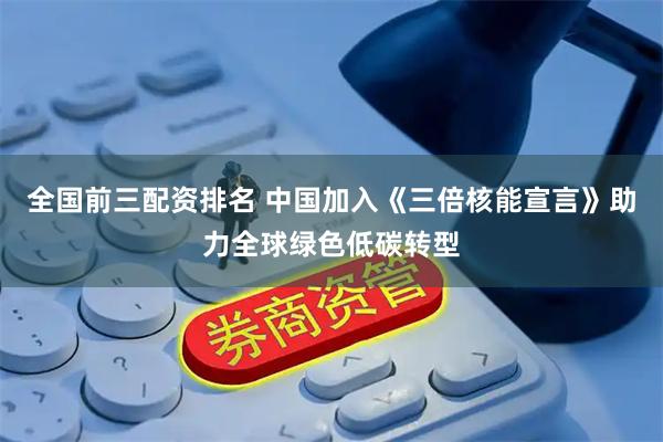 全国前三配资排名 中国加入《三倍核能宣言》助力全球绿色低碳转型