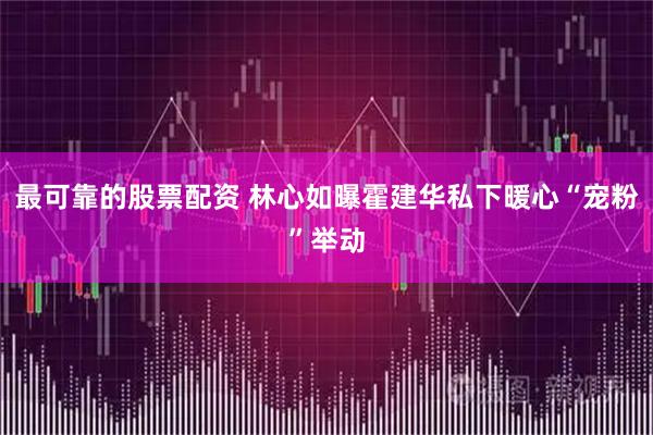 最可靠的股票配资 林心如曝霍建华私下暖心“宠粉”举动