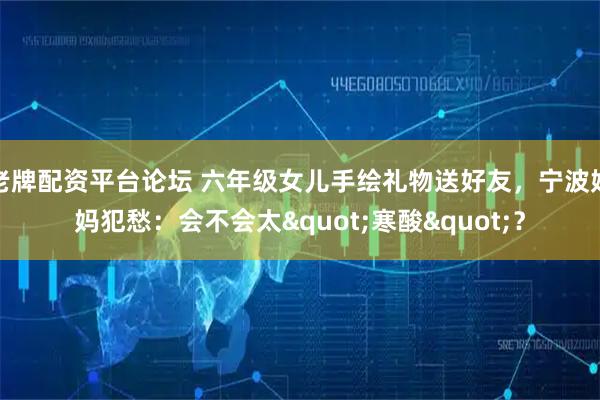 老牌配资平台论坛 六年级女儿手绘礼物送好友，宁波妈妈犯愁：会不会太"寒酸"？