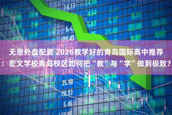 无息外盘配资 2026教学好的青岛国际高中推荐：宏文学校青岛校区如何把“教”与“学”做到极致？