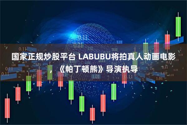 国家正规炒股平台 LABUBU将拍真人动画电影，《帕丁顿熊》导演执导
