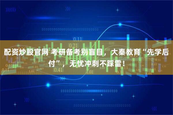 配资炒股官网 考研备考别盲目,大秦教育“先学后付”,无忧冲刺不踩雷!