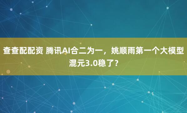 查查配配资 腾讯AI合二为一，姚顺雨第一个大模型混元3.0稳了？