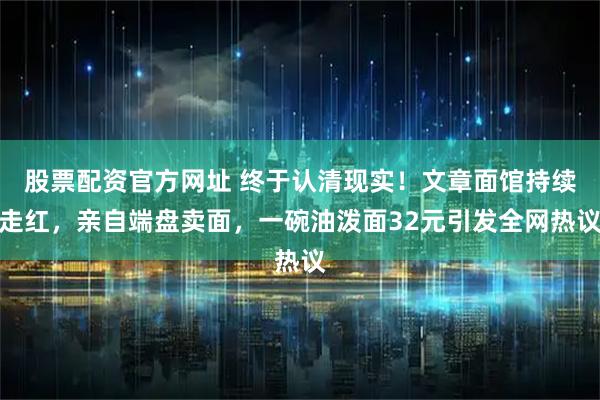 股票配资官方网址 终于认清现实!文章面馆持续走红,亲自端盘卖面,一碗油泼面32元引发全网热议