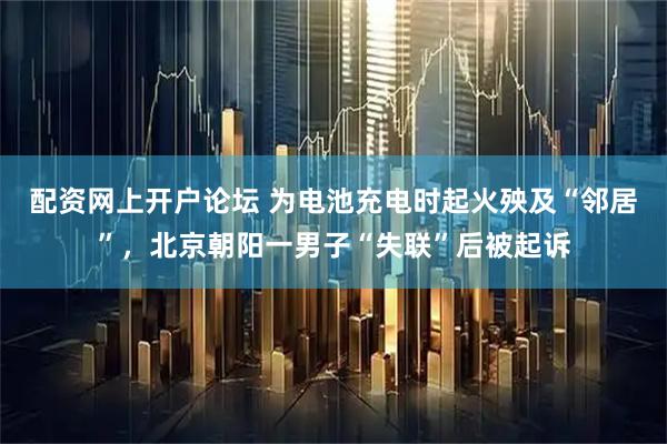 配资网上开户论坛 为电池充电时起火殃及“邻居”，北京朝阳一男子“失联”后被起诉