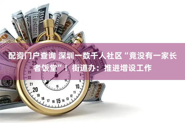 配资门户查询 深圳一数千人社区“竟没有一家长者饭堂”！街道办：推进增设工作