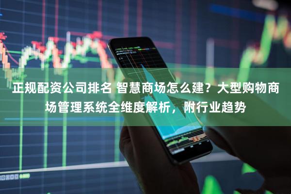正规配资公司排名 智慧商场怎么建？大型购物商场管理系统全维度解析，附行业趋势