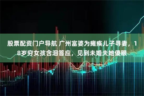 股票配资门户导航 广州富婆为瘫痪儿子寻妻，18岁穷女孩含泪答应，见到未婚夫她傻眼