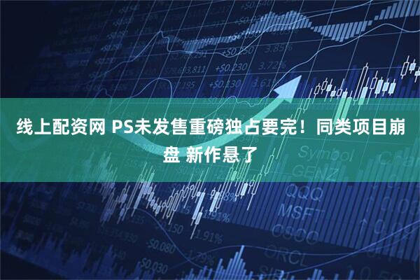 线上配资网 PS未发售重磅独占要完！同类项目崩盘 新作悬了